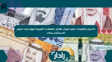 «أسرار متغيرة» سعر الريال مقابل العملات العربية اليوم يحدد فرص الاستثمار بذكاء